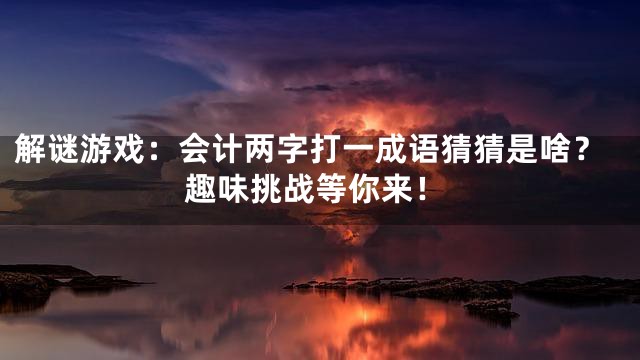 解谜游戏：会计两字打一成语猜猜是啥？趣味挑战等你来！
