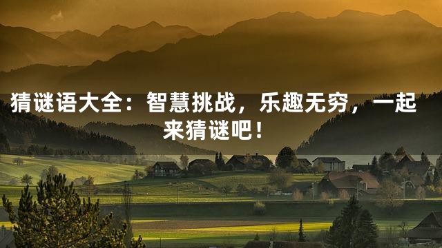 猜谜语大全：智慧挑战，乐趣无穷，一起来猜谜吧！