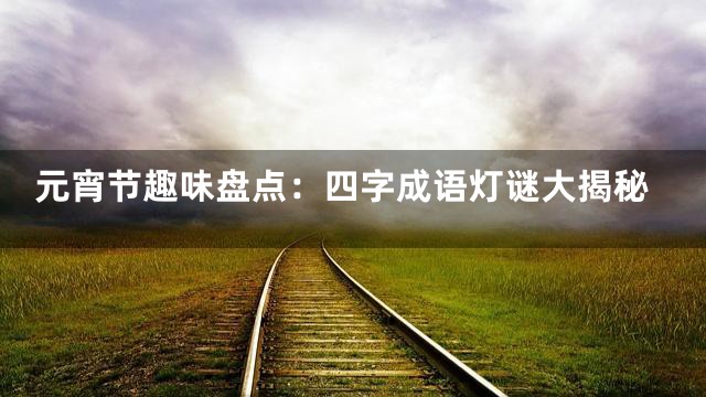 元宵节趣味盘点：四字成语灯谜大揭秘