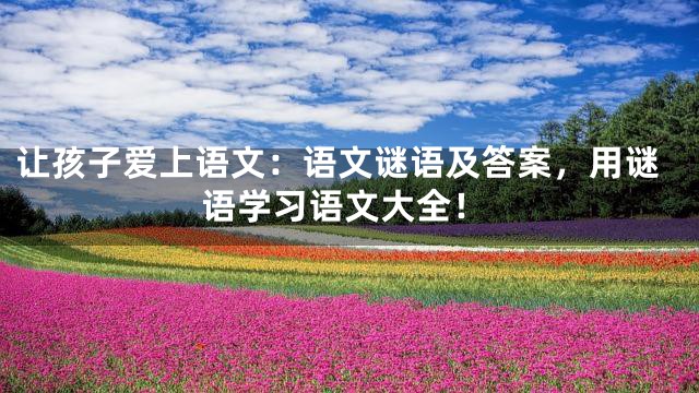 让孩子爱上语文：语文谜语及答案，用谜语学习语文大全！