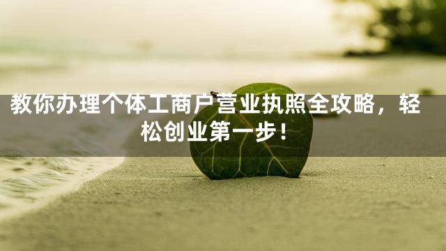 教你办理个体工商户营业执照全攻略，轻松创业第一步！