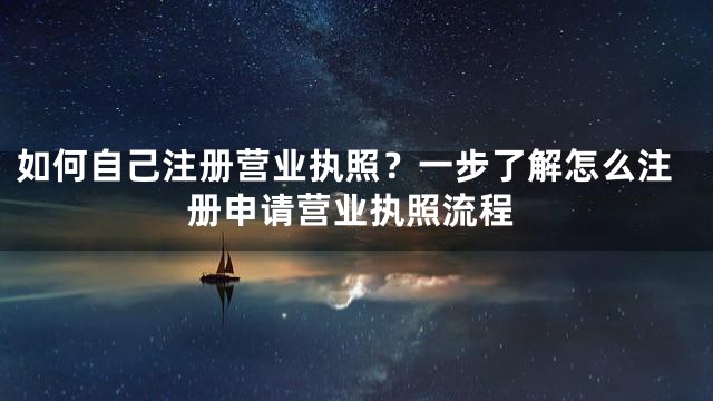 如何自己注册营业执照？一步了解怎么注册申请营业执照流程