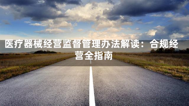 医疗器械经营监督管理办法解读：合规经营全指南