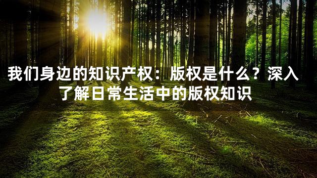 我们身边的知识产权：版权是什么？深入了解日常生活中的版权知识