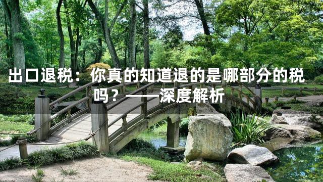 出口退税：你真的知道退的是哪部分的税吗？——深度解析