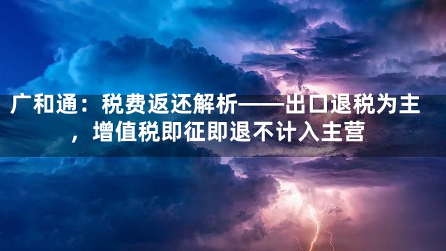 广和通：税费返还解析——出口退税为主，增值税即征即退不计入主营