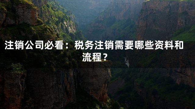 注销公司必看：税务注销需要哪些资料和流程？