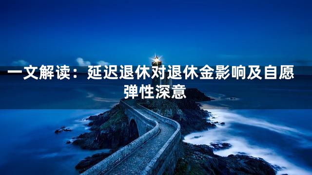 一文解读：延迟退休对退休金影响及自愿弹性深意