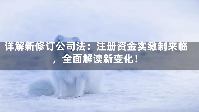 详解新修订公司法：注册资金实缴制来临，全面解读新变化！