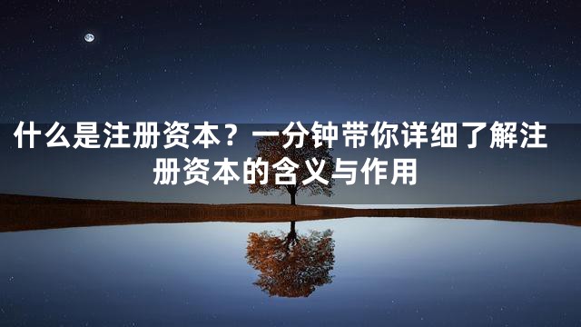 什么是注册资本？一分钟带你详细了解注册资本的含义与作用