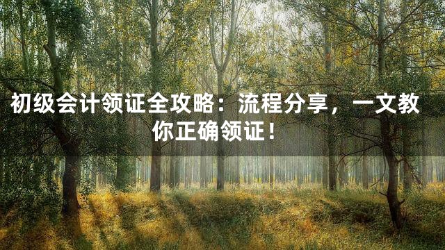 初级会计领证全攻略：流程分享，一文教你正确领证！
