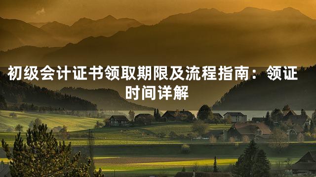 初级会计证书领取期限及流程指南：领证时间详解