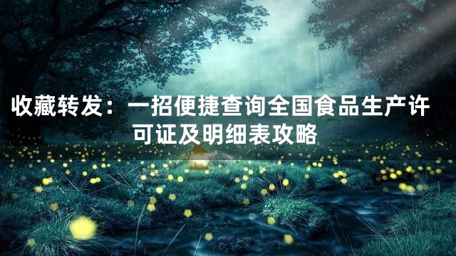 收藏转发：一招便捷查询全国食品生产许可证及明细表攻略