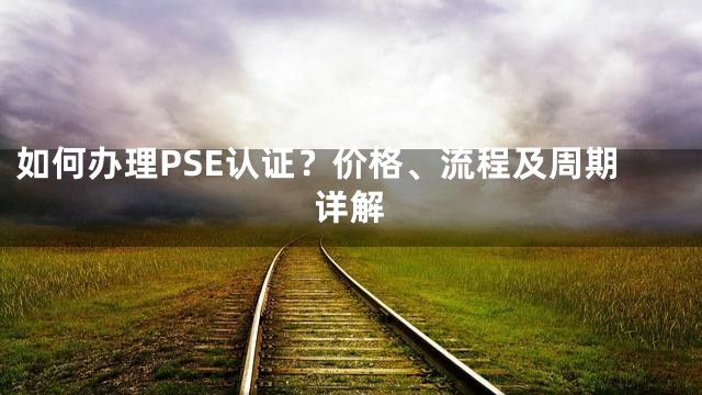 如何办理PSE认证？价格、流程及周期详解
