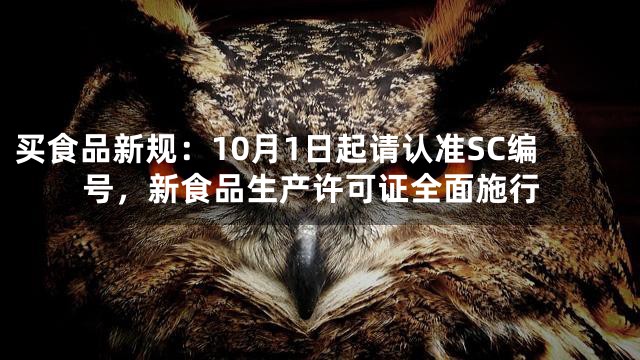 买食品新规：10月1日起请认准SC编号，新食品生产许可证全面施行