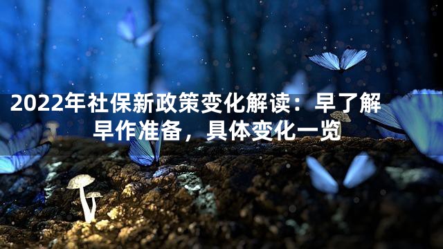 2022年社保新政策变化解读：早了解早作准备，具体变化一览