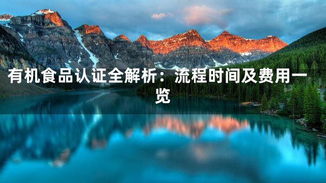 有机食品认证全解析：流程时间及费用一览