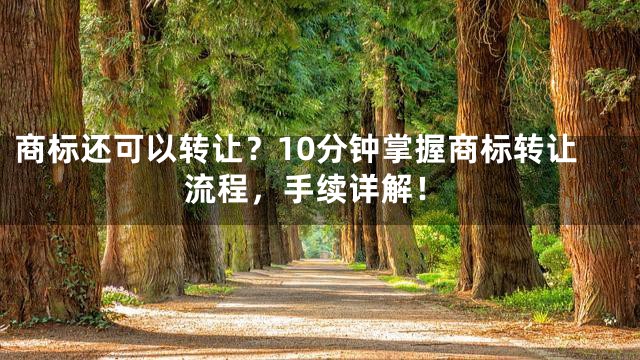 商标还可以转让？10分钟掌握商标转让流程，手续详解！
