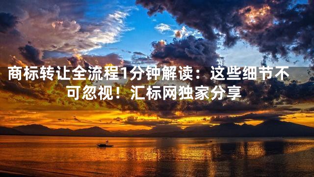 商标转让全流程1分钟解读：这些细节不可忽视！汇标网独家分享