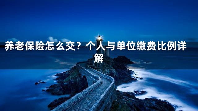 养老保险怎么交？个人与单位缴费比例详解