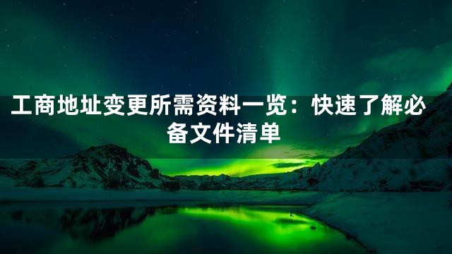 工商地址变更所需资料一览：快速了解必备文件清单