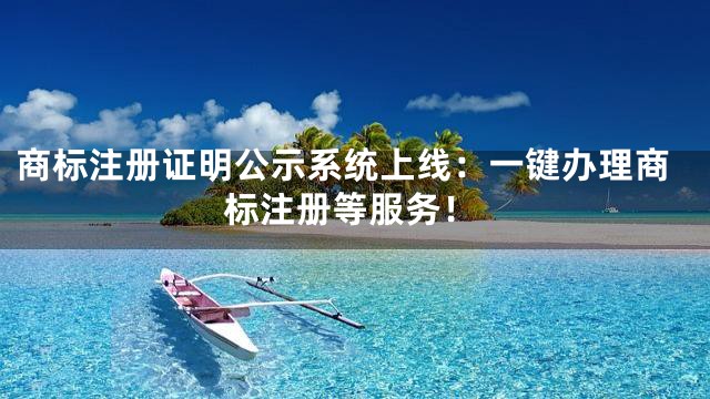 商标注册证明公示系统上线：一键办理商标注册等服务！