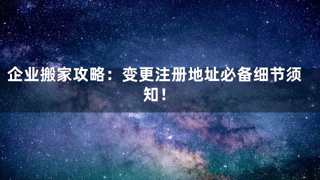 企业搬家攻略：变更注册地址必备细节须知！