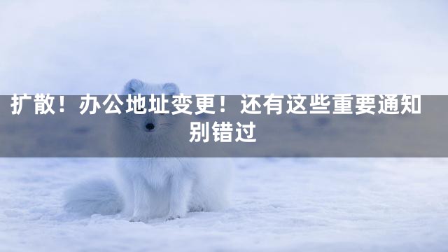 扩散！办公地址变更！还有这些重要通知别错过