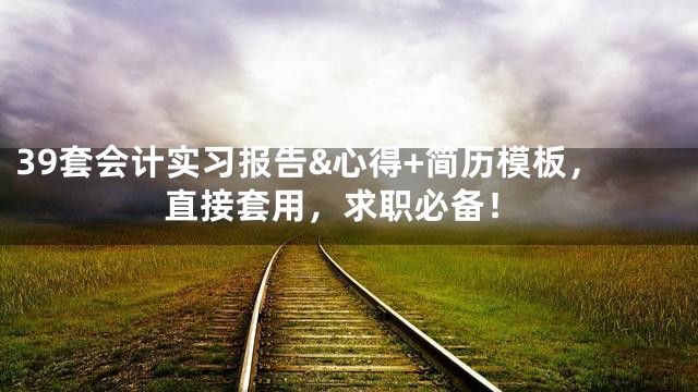 39套会计实习报告&心得+简历模板，直接套用，求职必备！