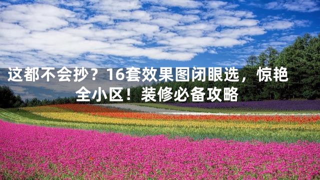 这都不会抄？16套效果图闭眼选，惊艳全小区！装修必备攻略
