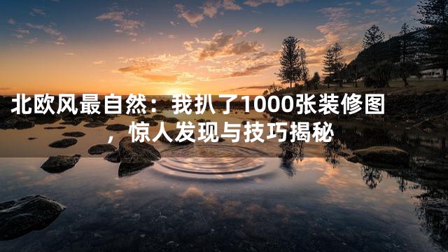 北欧风最自然：我扒了1000张装修图，惊人发现与技巧揭秘