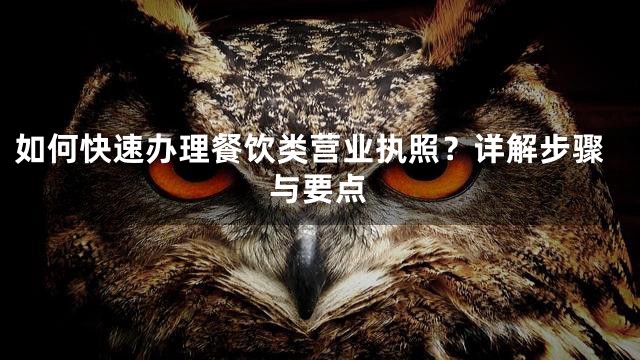 如何快速办理餐饮类营业执照？详解步骤与要点