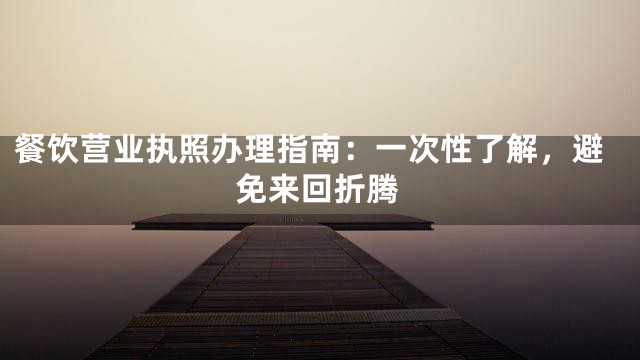 餐饮营业执照办理指南：一次性了解，避免来回折腾