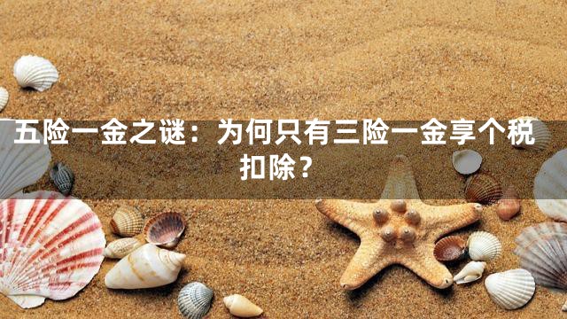 五险一金之谜：为何只有三险一金享个税扣除？