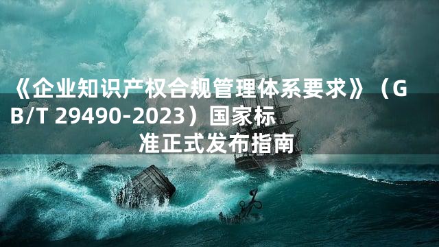 《企业知识产权合规管理体系要求》（GB/T 29490-2023）国家标准正式发布指南