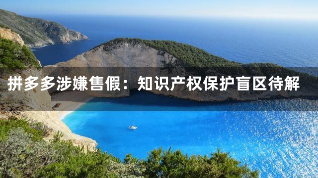 拼多多涉嫌售假：知识产权保护盲区待解