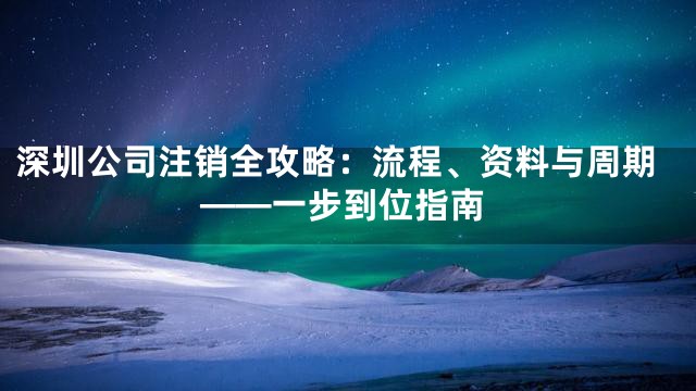 深圳公司注销全攻略：流程、资料与周期——一步到位指南