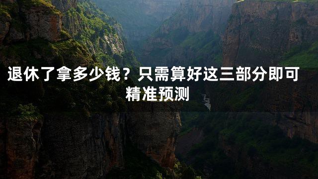 退休了拿多少钱？只需算好这三部分即可精准预测