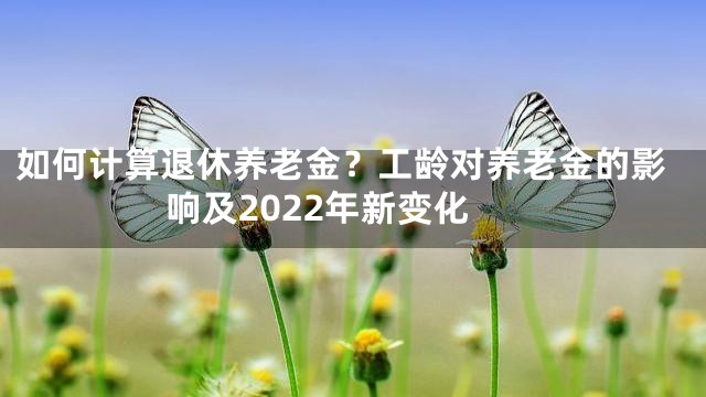 如何计算退休养老金？工龄对养老金的影响及2022年新变化