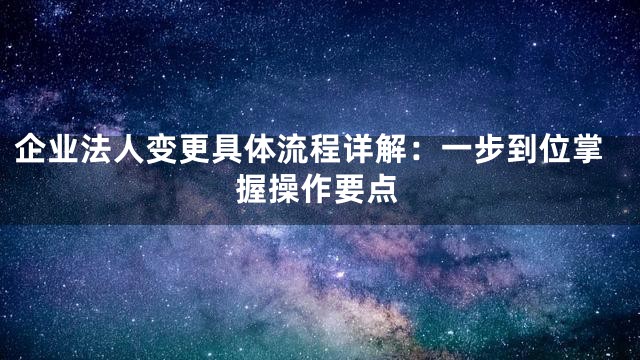 企业法人变更具体流程详解：一步到位掌握操作要点