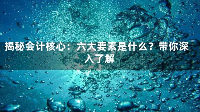 揭秘会计核心：六大要素是什么？带你深入了解