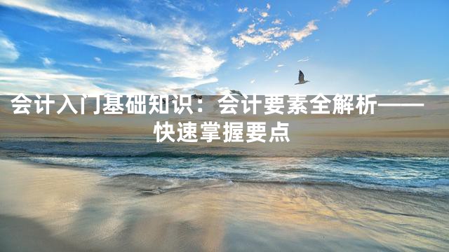 会计入门基础知识：会计要素全解析——快速掌握要点