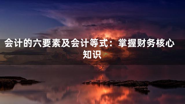 会计的六要素及会计等式：掌握财务核心知识