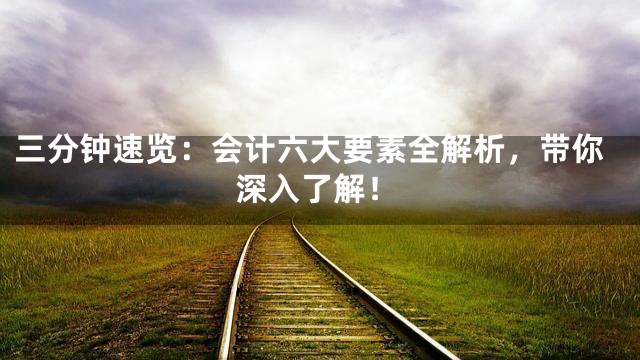 三分钟速览：会计六大要素全解析，带你深入了解！