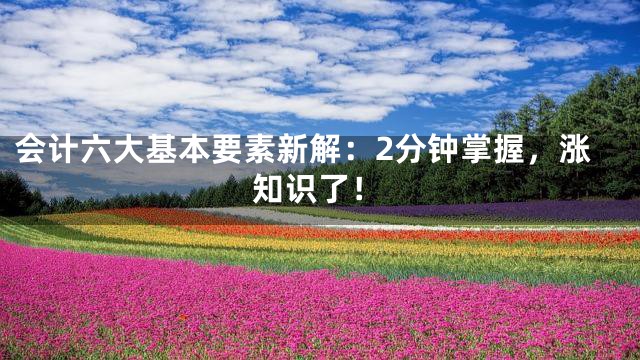 会计六大基本要素新解：2分钟掌握，涨知识了！