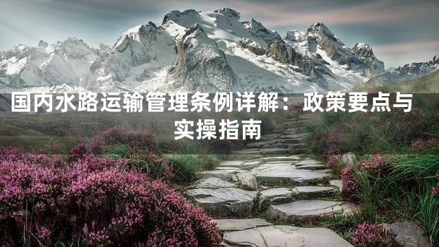 国内水路运输管理条例详解：政策要点与实操指南