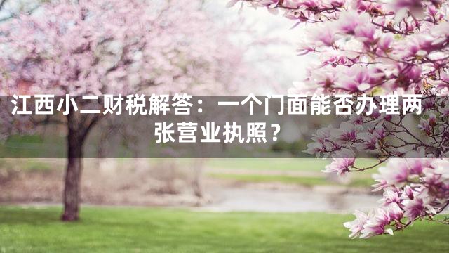 江西小二财税解答：一个门面能否办理两张营业执照？
