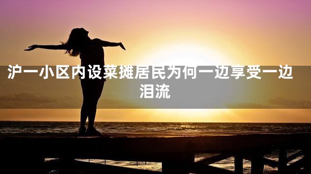 沪一小区内设菜摊居民为何一边享受一边泪流