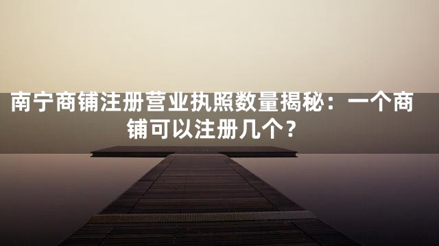 南宁商铺注册营业执照数量揭秘：一个商铺可以注册几个？