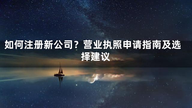 如何注册新公司？营业执照申请指南及选择建议